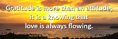Gratitude is more than an attitude; it is knowing that love is always flowing. -Harold W. Becker The Love Foundation
