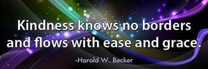 Kindness knows no borders and flows with ease and grace.-Harold W. Becker