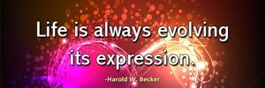Life is always evolving its expression. -Harold W. Becker