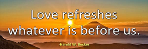 Love refreshes whatever is befor us.-Harold W. Becker