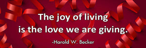 The joy of living is the love we are giving.-Harold W. Becker