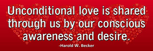 unconditional love is shared through us by our conscious awareness and desire.-Harold W. Becker