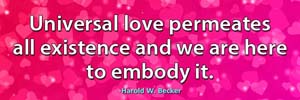 Universal love permeates all existence and we are here to embody it.-Harold W. Becker