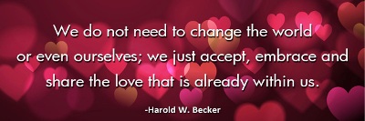 We do not need to change the world or even ourselves; we just accept, embrace and share the love that is already within us. -Harold W. Becker